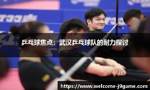 乒乓球焦点：武汉乒乓球队的耐力探讨