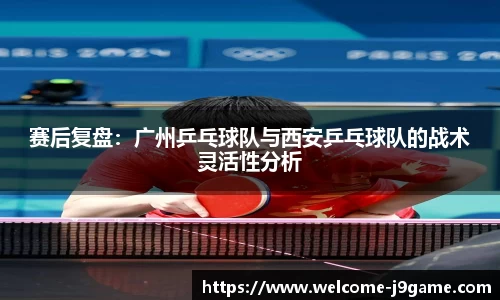 赛后复盘：广州乒乓球队与西安乒乓球队的战术灵活性分析
