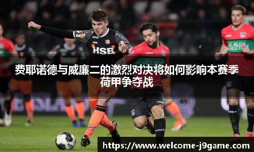 费耶诺德与威廉二的激烈对决将如何影响本赛季荷甲争夺战