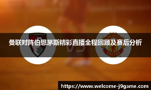 曼联对阵伯恩茅斯精彩直播全程回顾及赛后分析